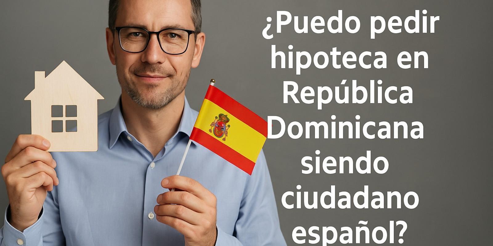 ¿Puedo pedir hipoteca en República Dominicana siendo ciudadano español?