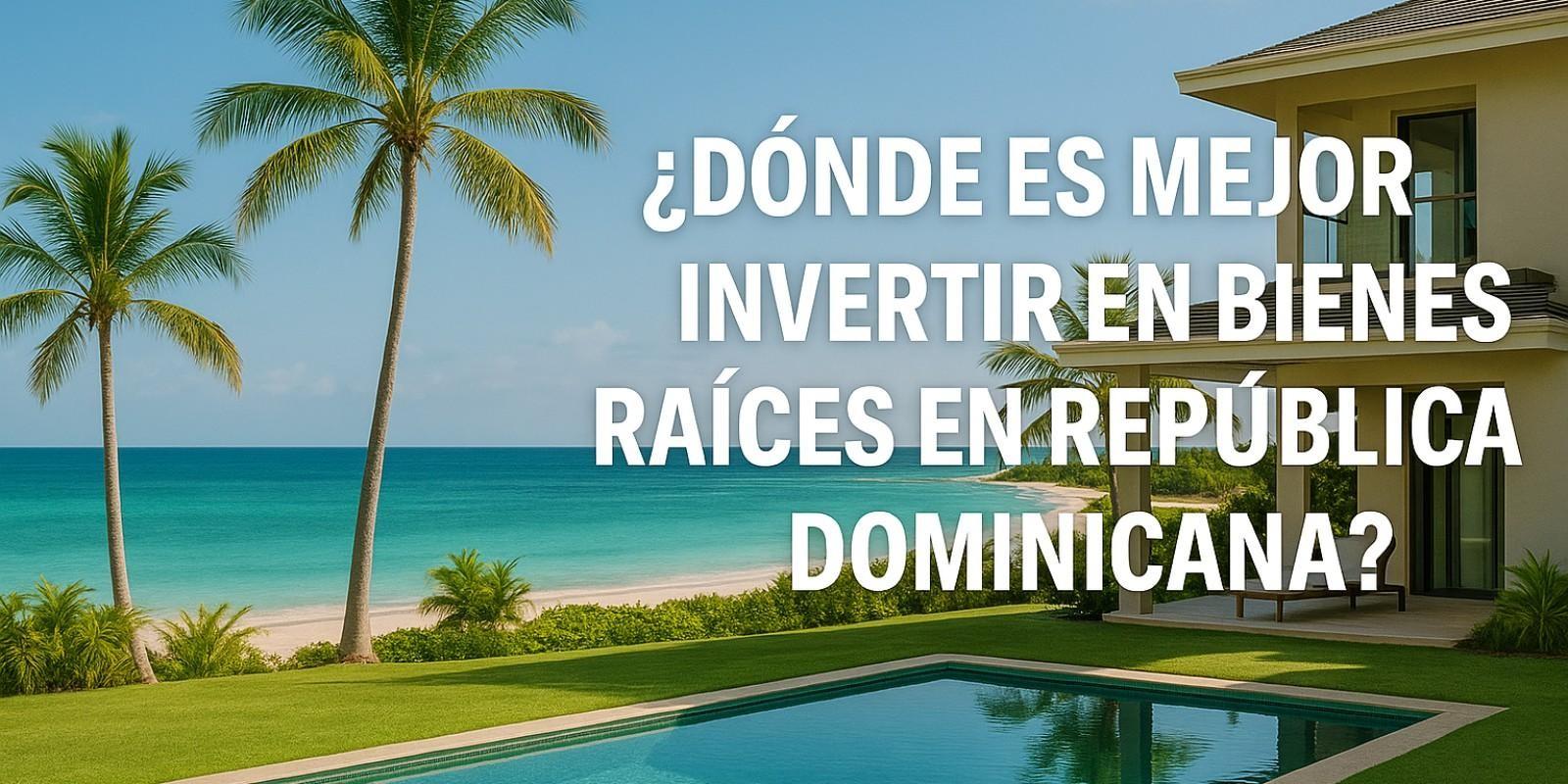 Dónde es mejor invertir en Bienes Raíces en República Dominicana