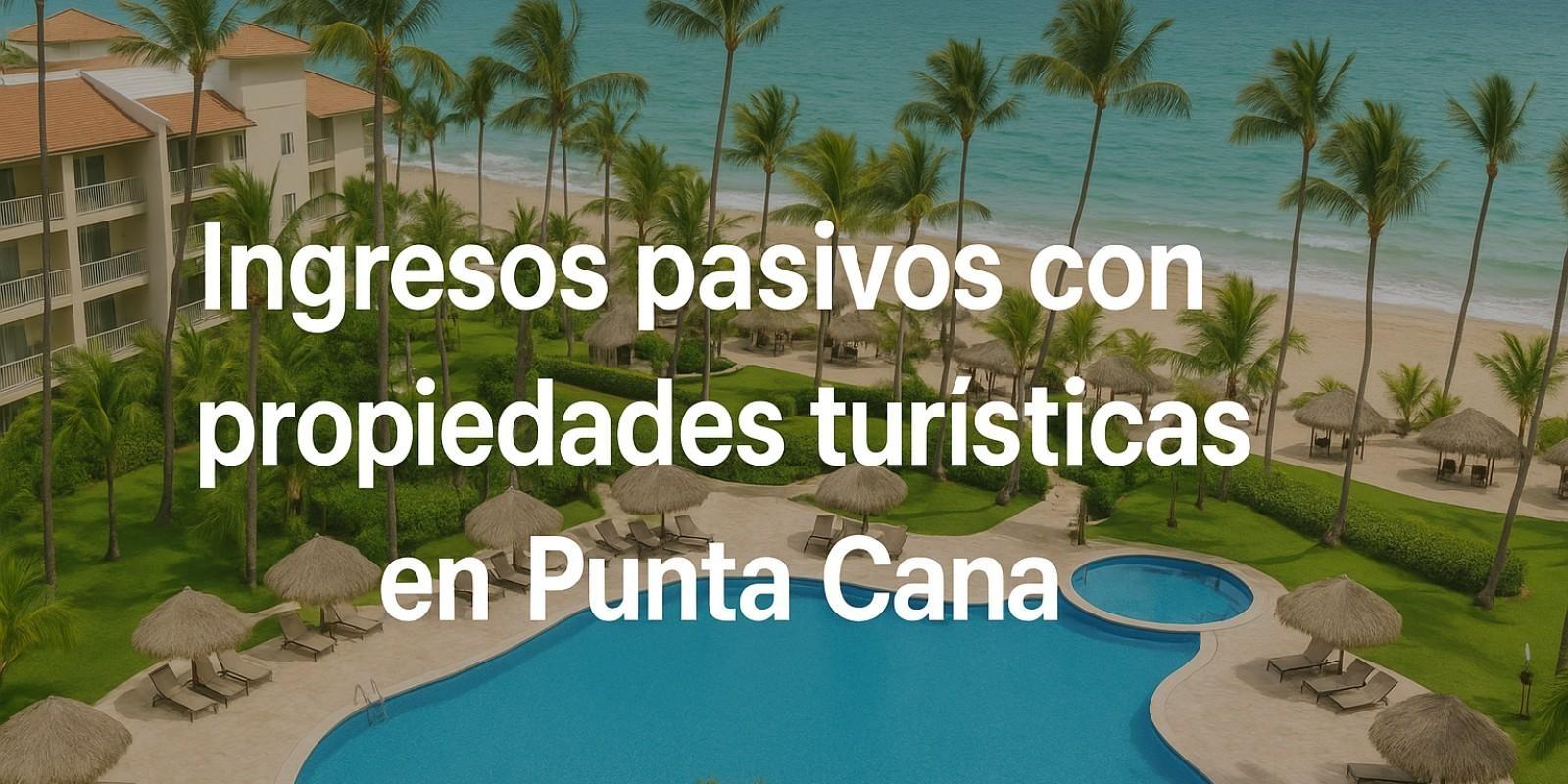 Ingresos pasivos con propiedades turísticas en Punta Cana