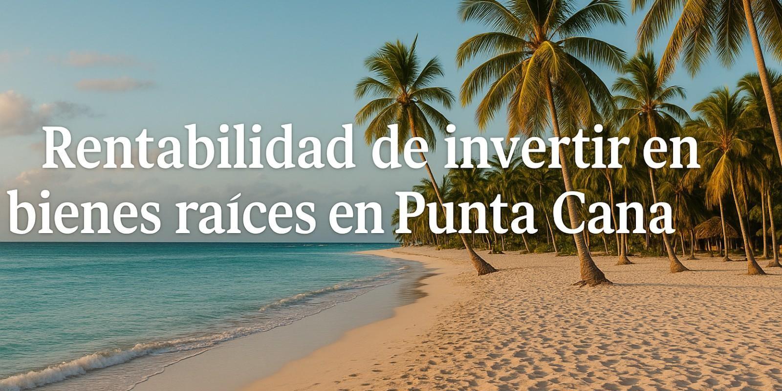 Rentabilidad de invertir en bienes raíces en Punta Cana