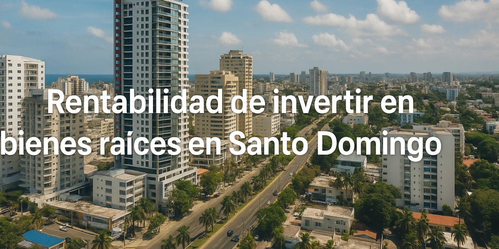 Rentabilidad de Invertir en Bienes Raíces en Santo Domingo