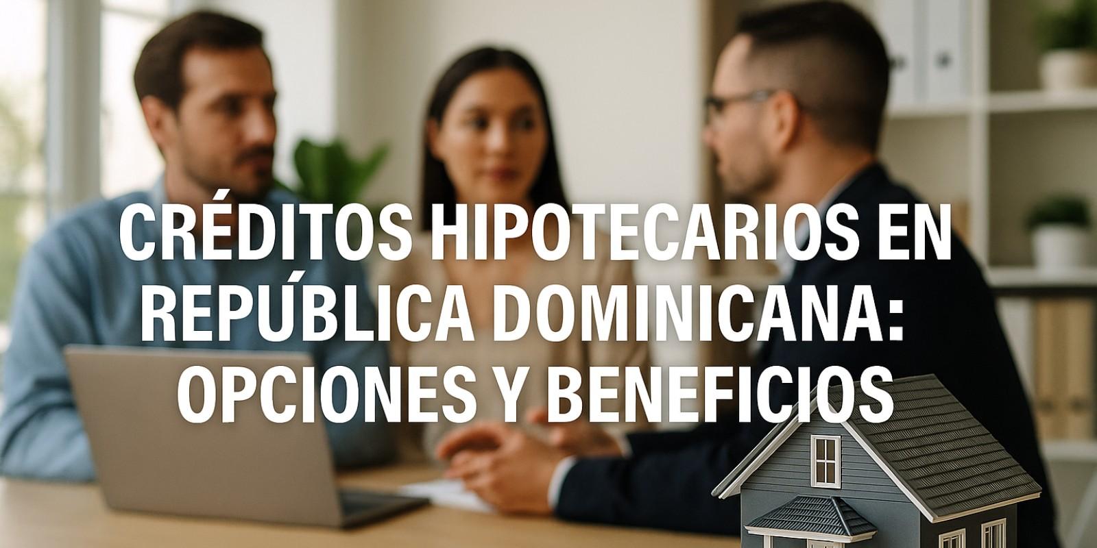 Créditos Hipotecarios en República Dominicana: Guía Completa