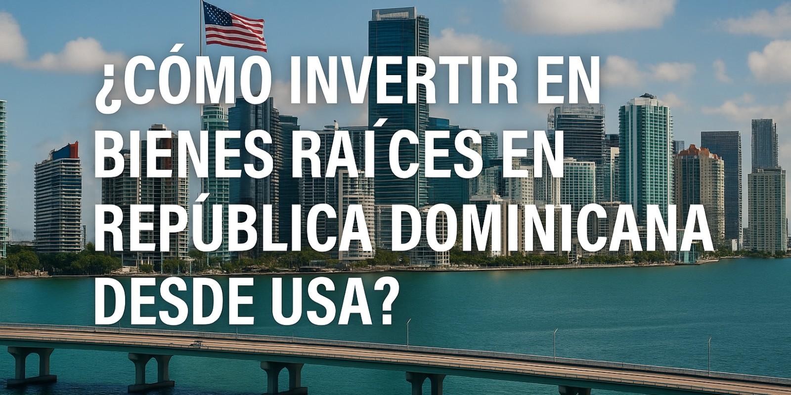 Invertir en Bienes Raíces en República Dominicana desde Estados Unidos